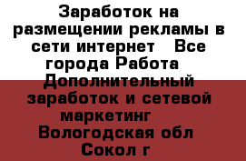  Заработок на размещении рекламы в сети интернет - Все города Работа » Дополнительный заработок и сетевой маркетинг   . Вологодская обл.,Сокол г.